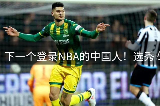 下一个登录NBA的中国人！选秀专家看好2米15国青小将
