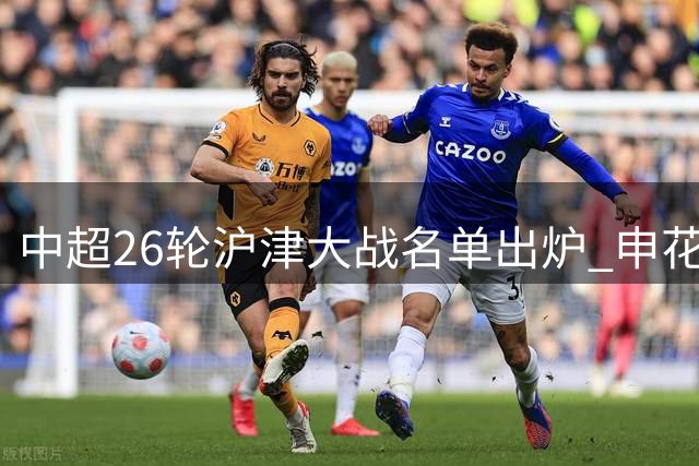 中超26轮沪津大战名单出炉 申花津门虎全外援对决