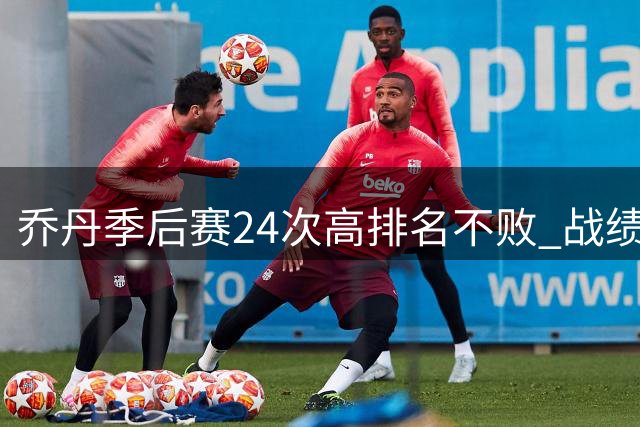 乔丹季后赛24次高排名不败 战绩堪称完美