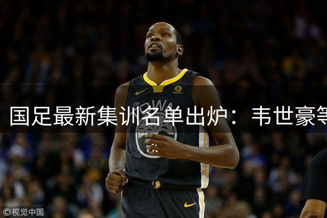 国足最新集训名单出炉：韦世豪等蓉城7将入选 年轻球员崭露头角