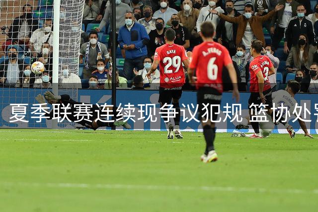 夏季联赛连续现争议犯规 篮协处罚迟缓引质疑