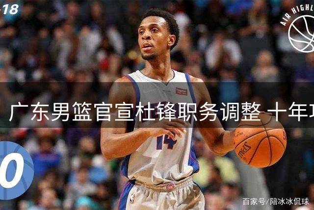 广东男篮官宣杜锋职务调整 十年功勋主帅升任总教练