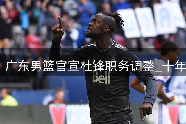 广东男篮官宣杜锋职务调整 十年功勋主帅升任总教练