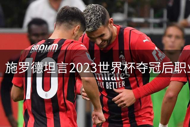施罗德坦言2023世界杯夺冠后职业生涯已无缺憾