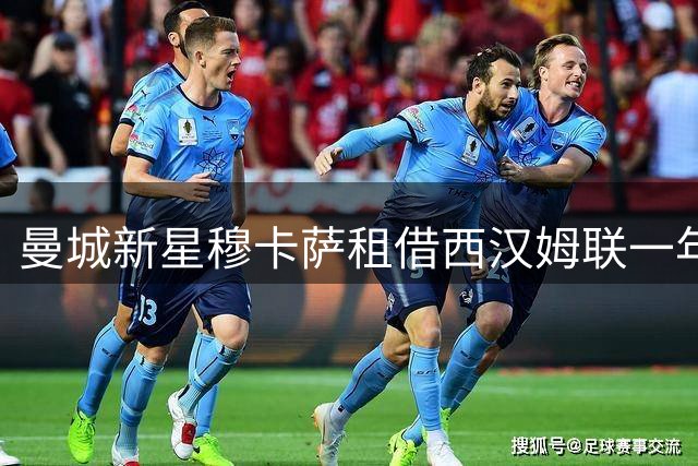 曼城新星穆卡萨租借西汉姆联一年