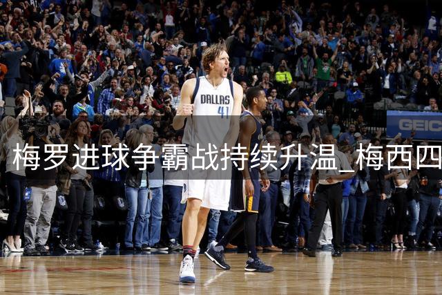 梅罗进球争霸战持续升温 梅西四度破门迎百球里程碑