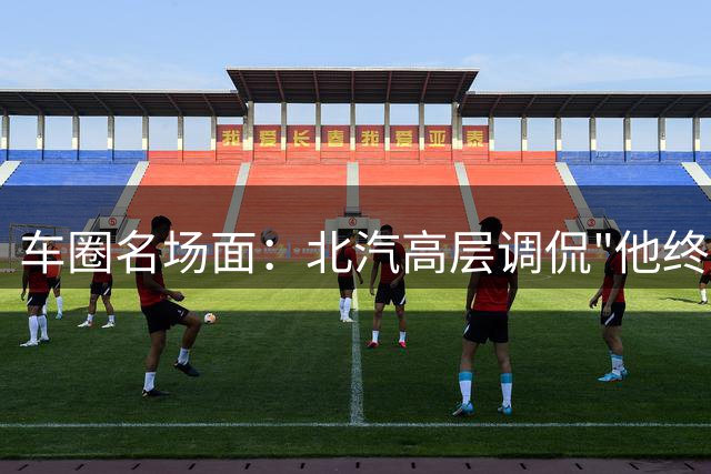 车圈名场面：北汽高层调侃"他终于安静了"引发热议