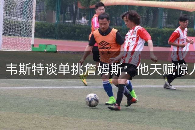 韦斯特谈单挑詹姆斯：他天赋惊人但胜负难料